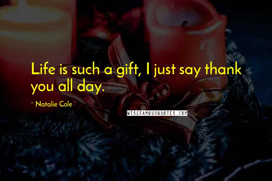 Natalie Cole Quotes: Life is such a gift, I just say thank you all day.