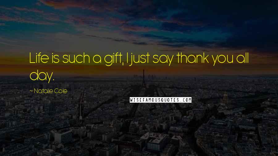 Natalie Cole Quotes: Life is such a gift, I just say thank you all day.