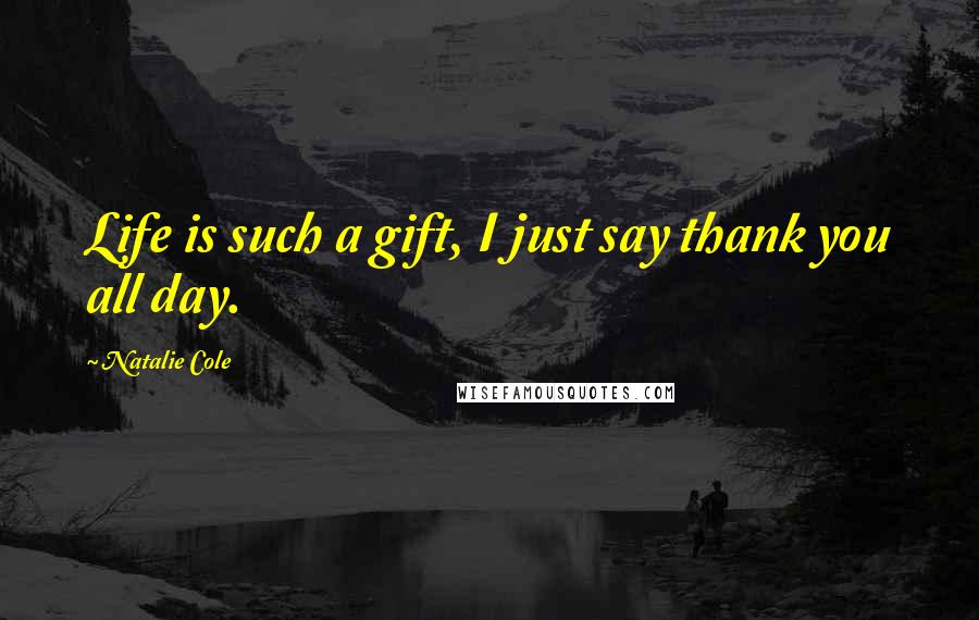 Natalie Cole Quotes: Life is such a gift, I just say thank you all day.