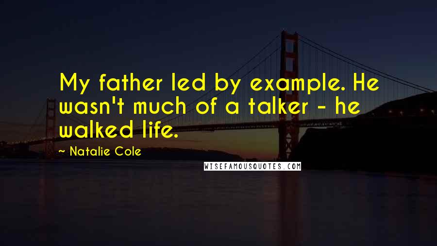 Natalie Cole Quotes: My father led by example. He wasn't much of a talker - he walked life.