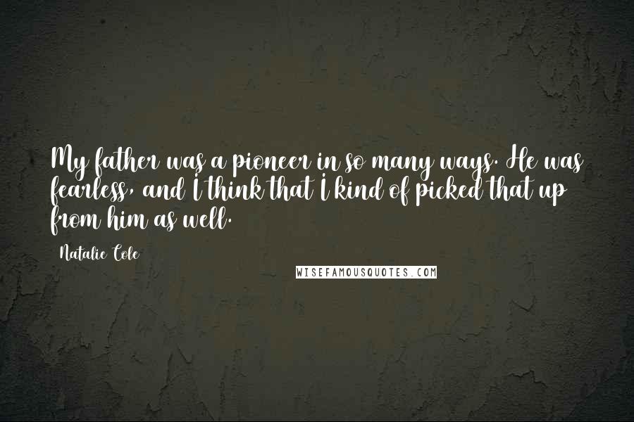 Natalie Cole Quotes: My father was a pioneer in so many ways. He was fearless, and I think that I kind of picked that up from him as well.