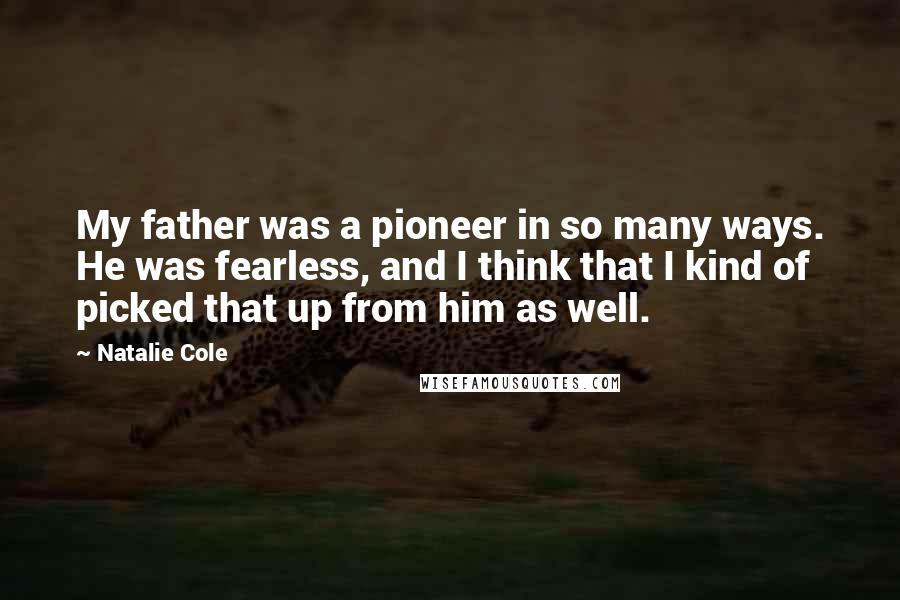 Natalie Cole Quotes: My father was a pioneer in so many ways. He was fearless, and I think that I kind of picked that up from him as well.