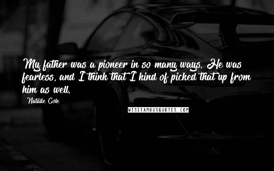Natalie Cole Quotes: My father was a pioneer in so many ways. He was fearless, and I think that I kind of picked that up from him as well.