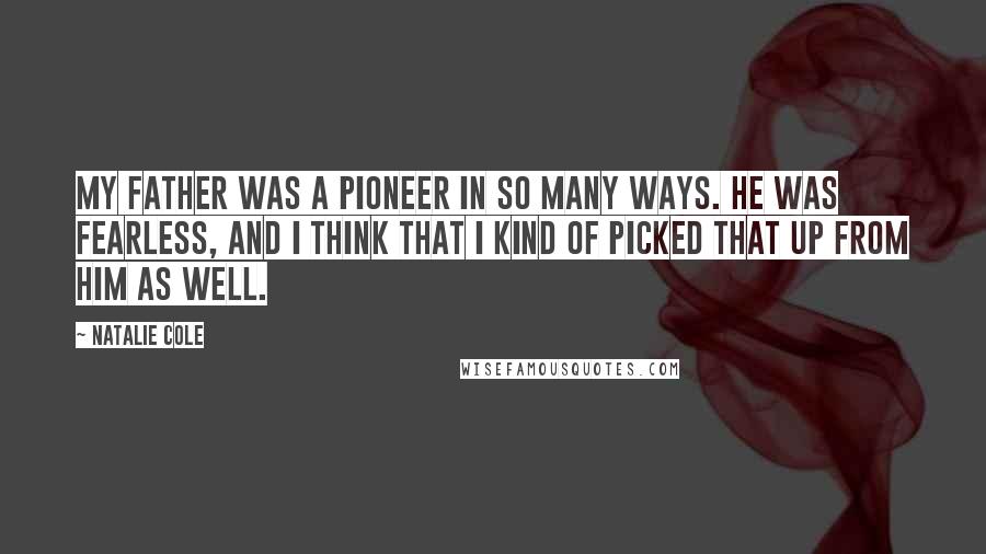 Natalie Cole Quotes: My father was a pioneer in so many ways. He was fearless, and I think that I kind of picked that up from him as well.