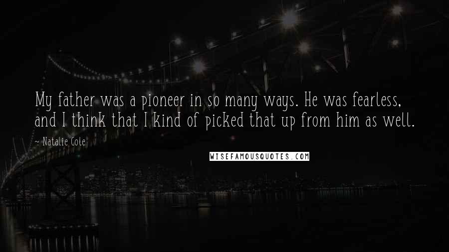 Natalie Cole Quotes: My father was a pioneer in so many ways. He was fearless, and I think that I kind of picked that up from him as well.