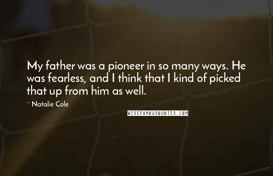 Natalie Cole Quotes: My father was a pioneer in so many ways. He was fearless, and I think that I kind of picked that up from him as well.