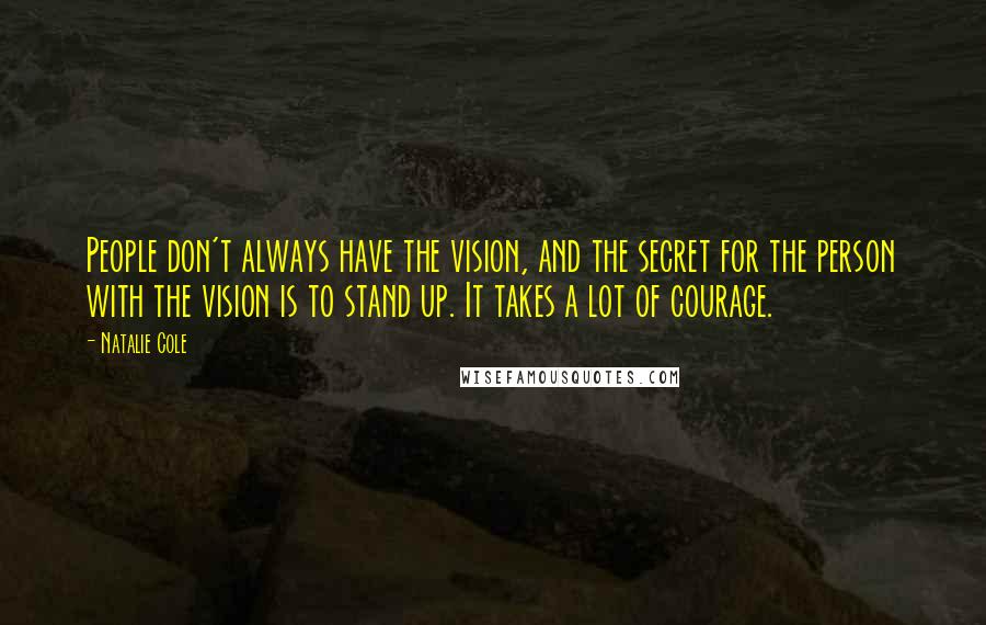 Natalie Cole Quotes: People don't always have the vision, and the secret for the person with the vision is to stand up. It takes a lot of courage.