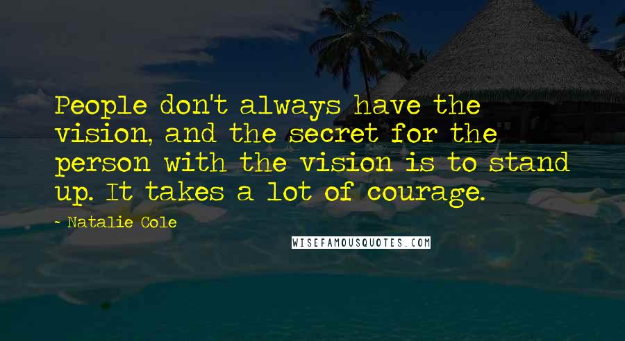 Natalie Cole Quotes: People don't always have the vision, and the secret for the person with the vision is to stand up. It takes a lot of courage.