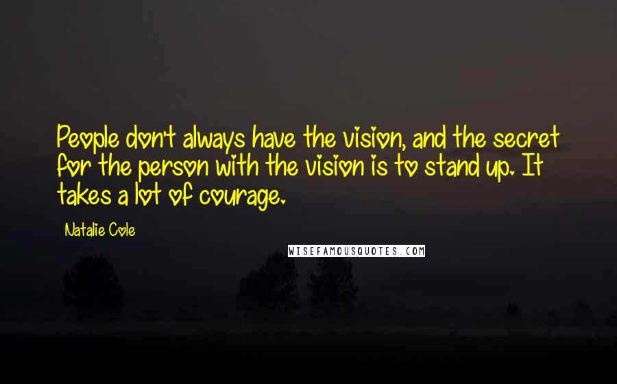 Natalie Cole Quotes: People don't always have the vision, and the secret for the person with the vision is to stand up. It takes a lot of courage.