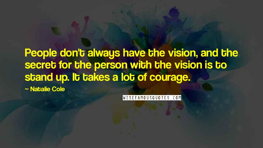 Natalie Cole Quotes: People don't always have the vision, and the secret for the person with the vision is to stand up. It takes a lot of courage.