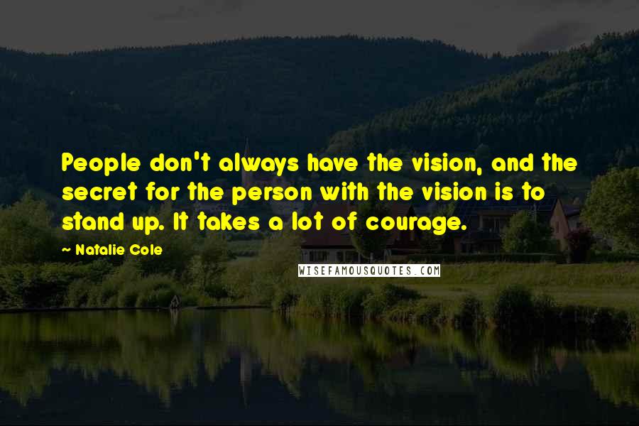 Natalie Cole Quotes: People don't always have the vision, and the secret for the person with the vision is to stand up. It takes a lot of courage.