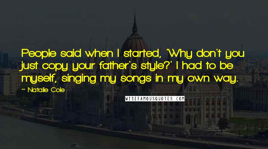 Natalie Cole Quotes: People said when I started, 'Why don't you just copy your father's style?' I had to be myself, singing my songs in my own way.