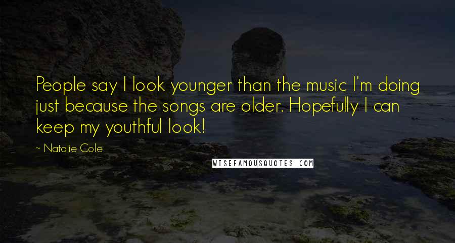 Natalie Cole Quotes: People say I look younger than the music I'm doing just because the songs are older. Hopefully I can keep my youthful look!