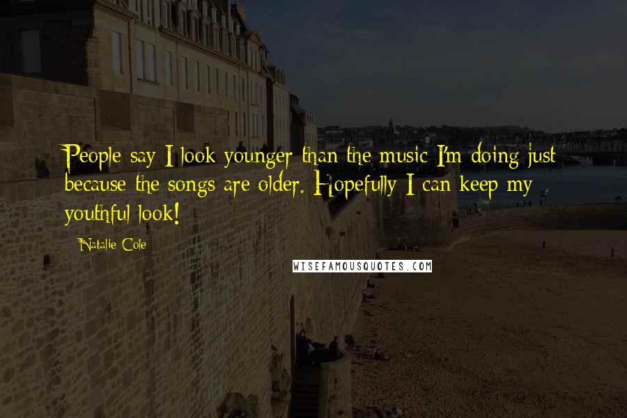 Natalie Cole Quotes: People say I look younger than the music I'm doing just because the songs are older. Hopefully I can keep my youthful look!