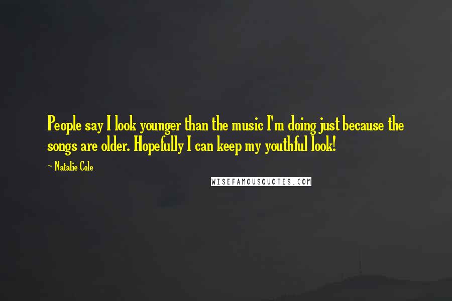 Natalie Cole Quotes: People say I look younger than the music I'm doing just because the songs are older. Hopefully I can keep my youthful look!
