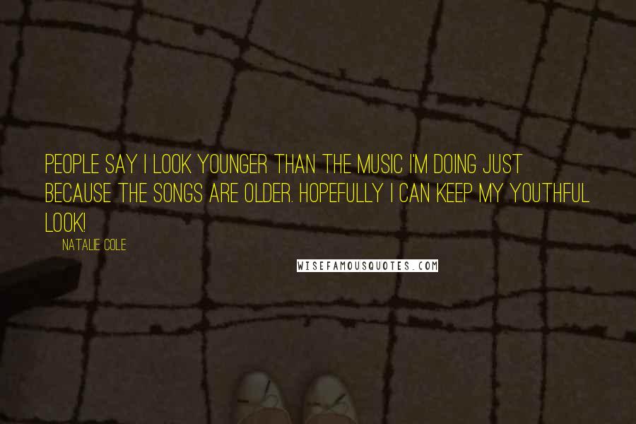 Natalie Cole Quotes: People say I look younger than the music I'm doing just because the songs are older. Hopefully I can keep my youthful look!