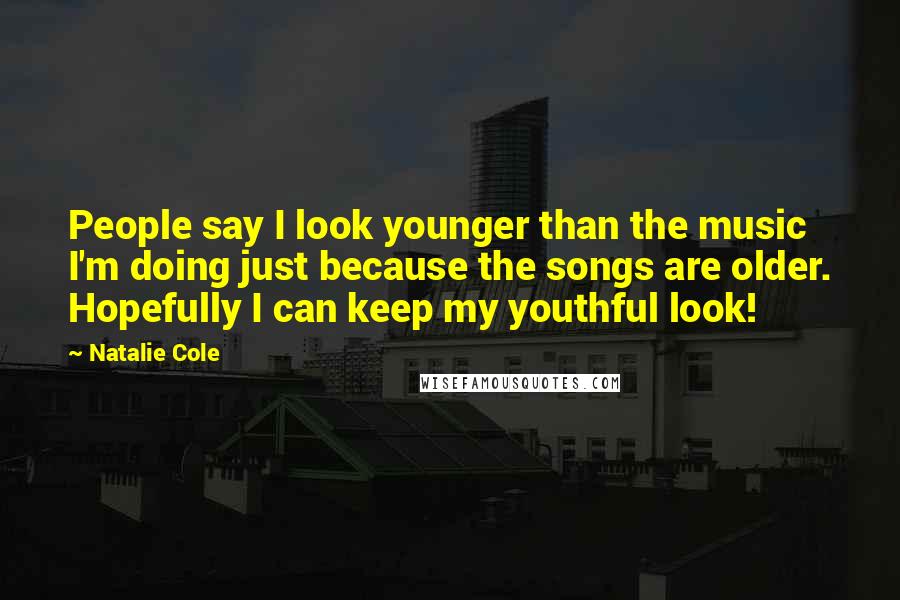 Natalie Cole Quotes: People say I look younger than the music I'm doing just because the songs are older. Hopefully I can keep my youthful look!