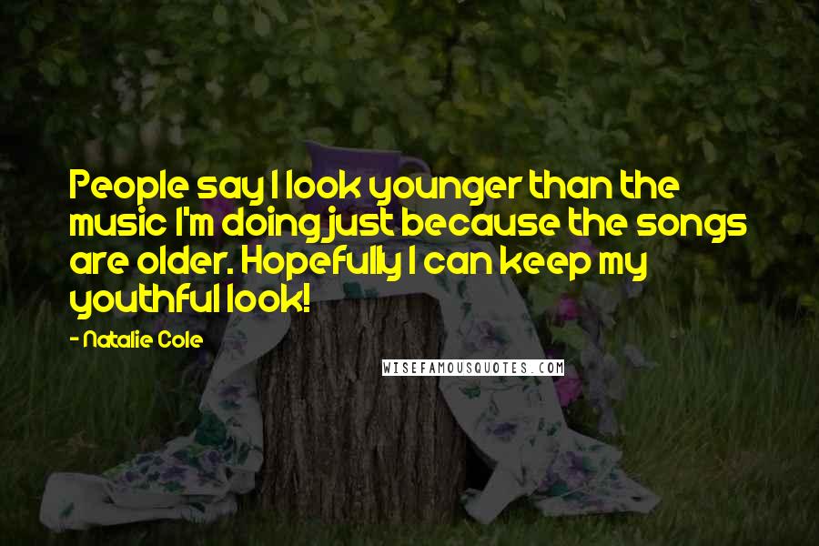 Natalie Cole Quotes: People say I look younger than the music I'm doing just because the songs are older. Hopefully I can keep my youthful look!