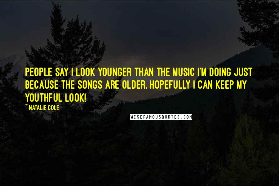 Natalie Cole Quotes: People say I look younger than the music I'm doing just because the songs are older. Hopefully I can keep my youthful look!