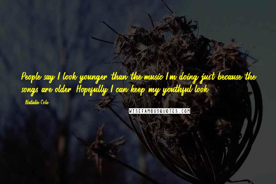 Natalie Cole Quotes: People say I look younger than the music I'm doing just because the songs are older. Hopefully I can keep my youthful look!