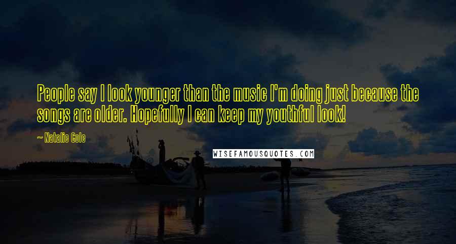 Natalie Cole Quotes: People say I look younger than the music I'm doing just because the songs are older. Hopefully I can keep my youthful look!