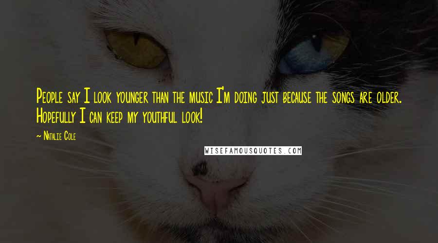 Natalie Cole Quotes: People say I look younger than the music I'm doing just because the songs are older. Hopefully I can keep my youthful look!