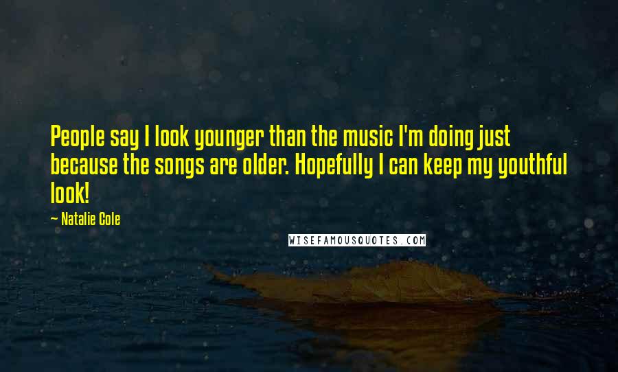 Natalie Cole Quotes: People say I look younger than the music I'm doing just because the songs are older. Hopefully I can keep my youthful look!