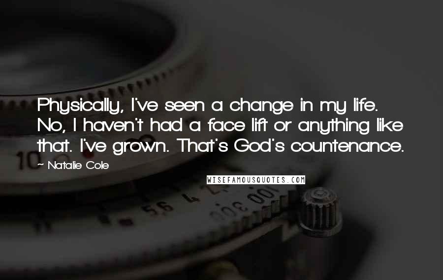 Natalie Cole Quotes: Physically, I've seen a change in my life. No, I haven't had a face lift or anything like that. I've grown. That's God's countenance.