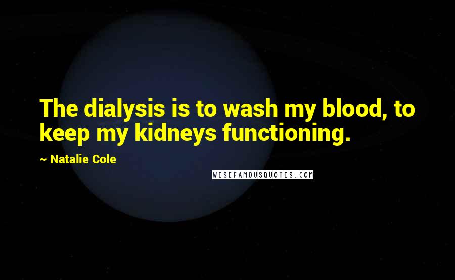 Natalie Cole Quotes: The dialysis is to wash my blood, to keep my kidneys functioning.