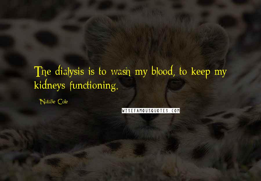 Natalie Cole Quotes: The dialysis is to wash my blood, to keep my kidneys functioning.