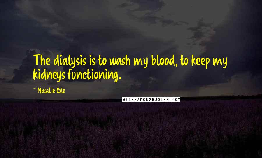 Natalie Cole Quotes: The dialysis is to wash my blood, to keep my kidneys functioning.