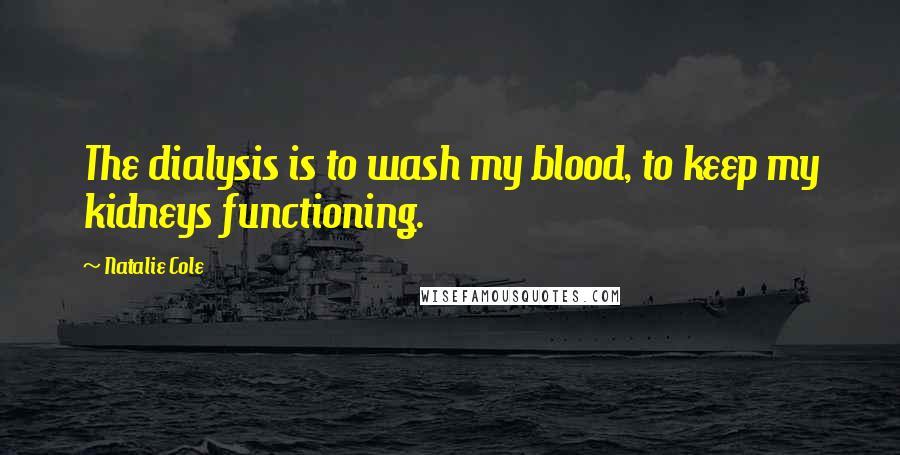 Natalie Cole Quotes: The dialysis is to wash my blood, to keep my kidneys functioning.