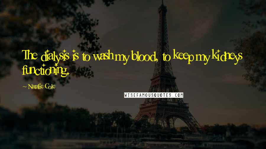 Natalie Cole Quotes: The dialysis is to wash my blood, to keep my kidneys functioning.