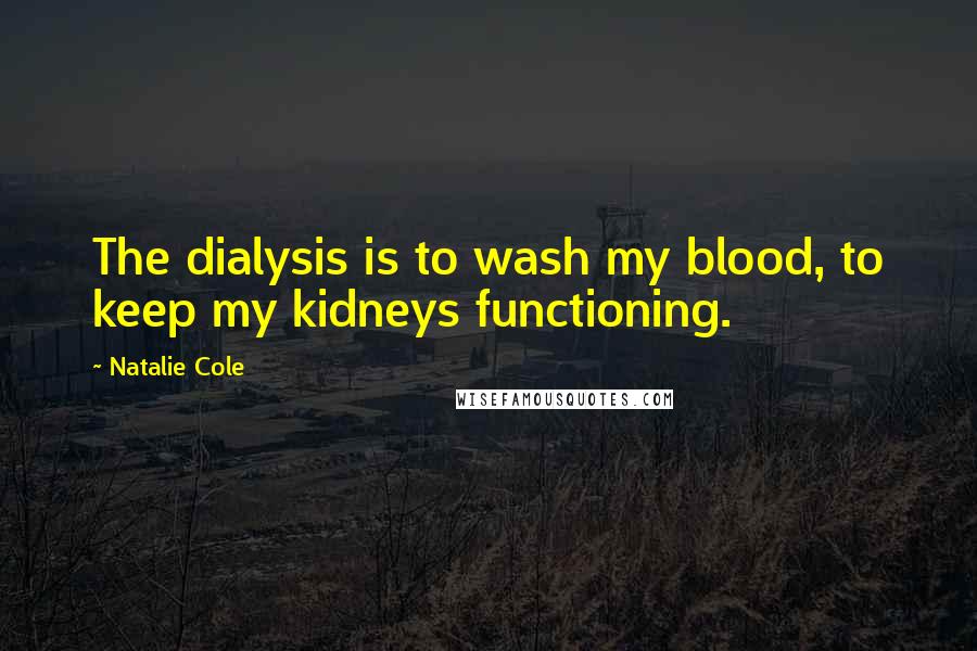 Natalie Cole Quotes: The dialysis is to wash my blood, to keep my kidneys functioning.