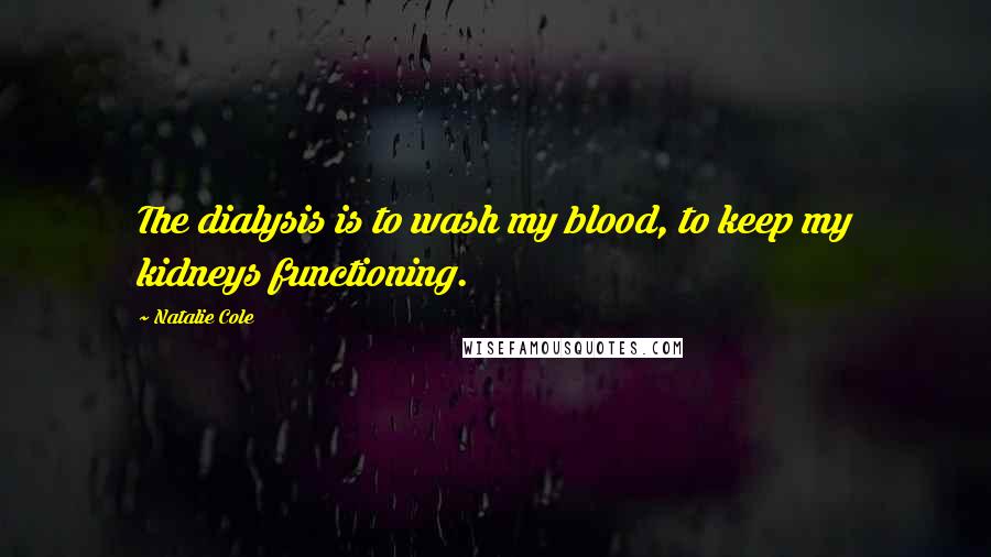 Natalie Cole Quotes: The dialysis is to wash my blood, to keep my kidneys functioning.