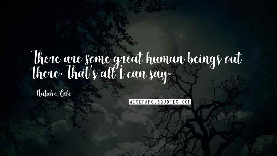 Natalie Cole Quotes: There are some great human beings out there. That's all I can say.