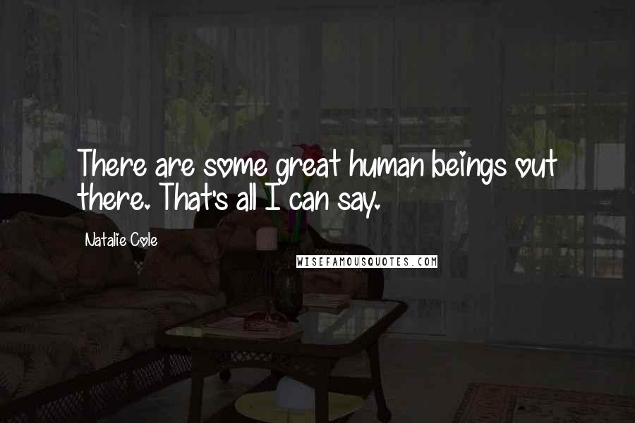 Natalie Cole Quotes: There are some great human beings out there. That's all I can say.