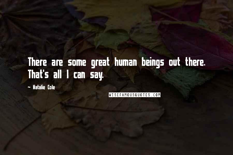 Natalie Cole Quotes: There are some great human beings out there. That's all I can say.