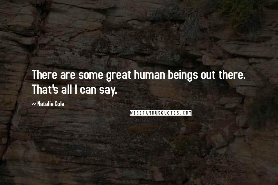 Natalie Cole Quotes: There are some great human beings out there. That's all I can say.