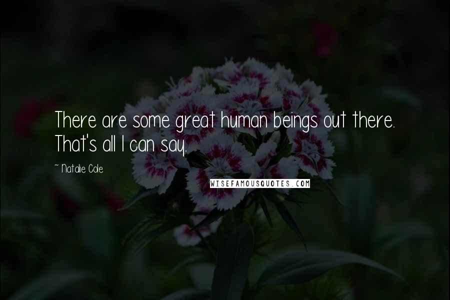Natalie Cole Quotes: There are some great human beings out there. That's all I can say.