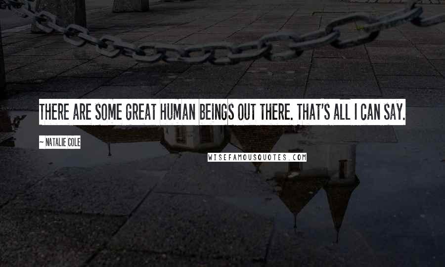 Natalie Cole Quotes: There are some great human beings out there. That's all I can say.