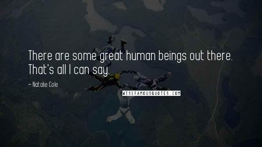 Natalie Cole Quotes: There are some great human beings out there. That's all I can say.