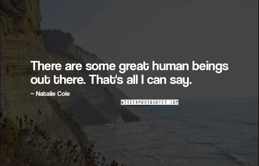 Natalie Cole Quotes: There are some great human beings out there. That's all I can say.