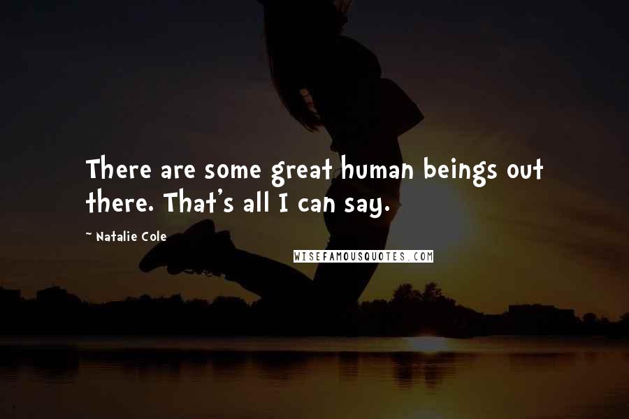 Natalie Cole Quotes: There are some great human beings out there. That's all I can say.