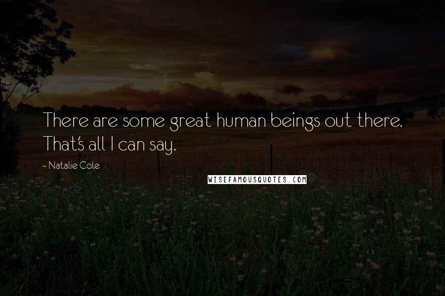 Natalie Cole Quotes: There are some great human beings out there. That's all I can say.