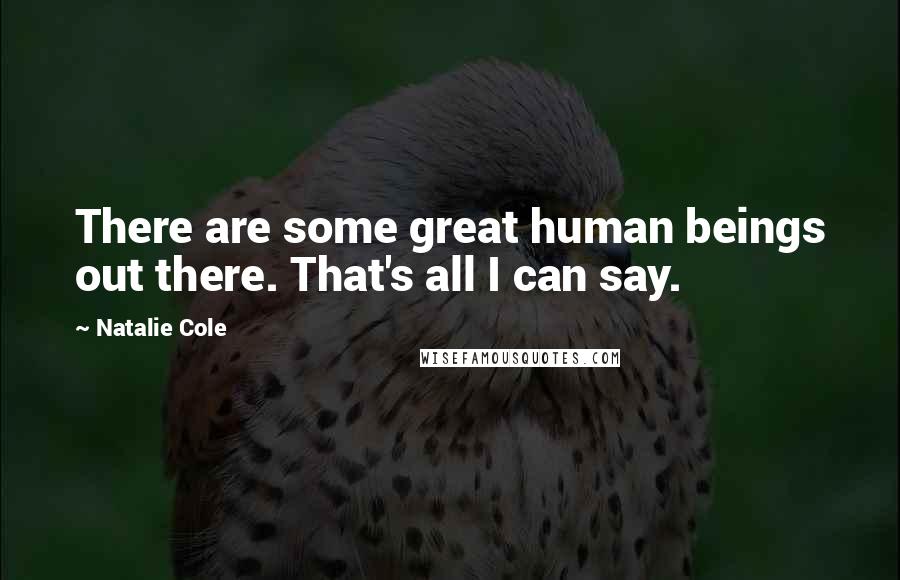 Natalie Cole Quotes: There are some great human beings out there. That's all I can say.