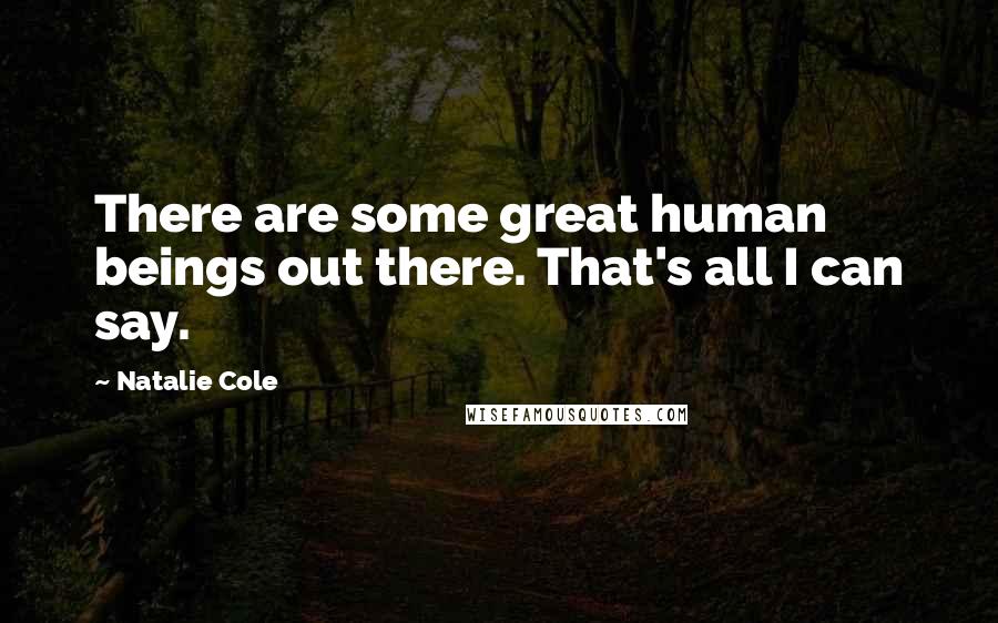 Natalie Cole Quotes: There are some great human beings out there. That's all I can say.