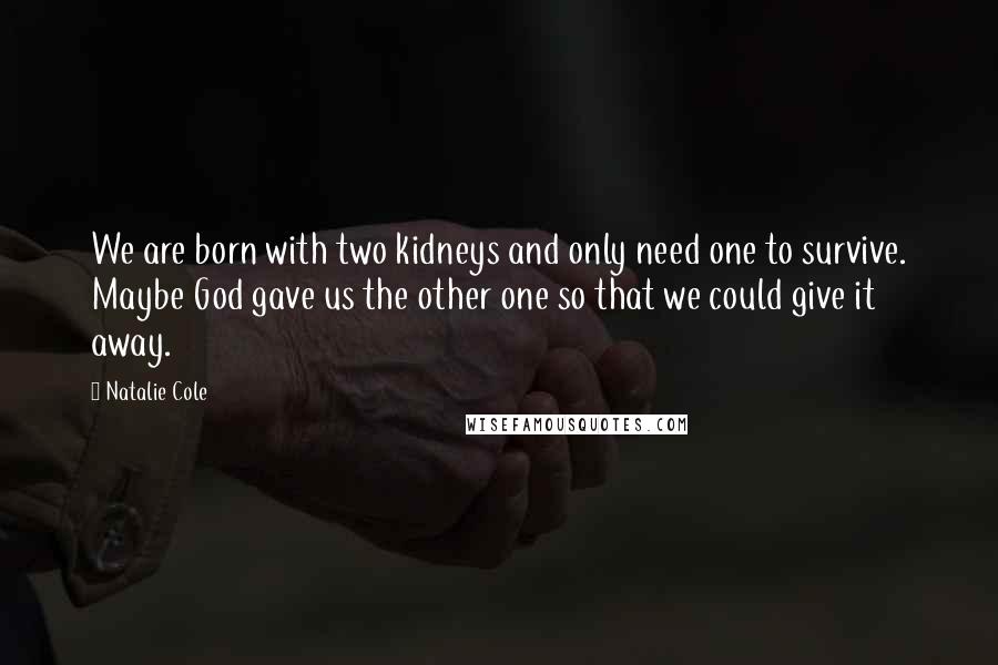 Natalie Cole Quotes: We are born with two kidneys and only need one to survive. Maybe God gave us the other one so that we could give it away.