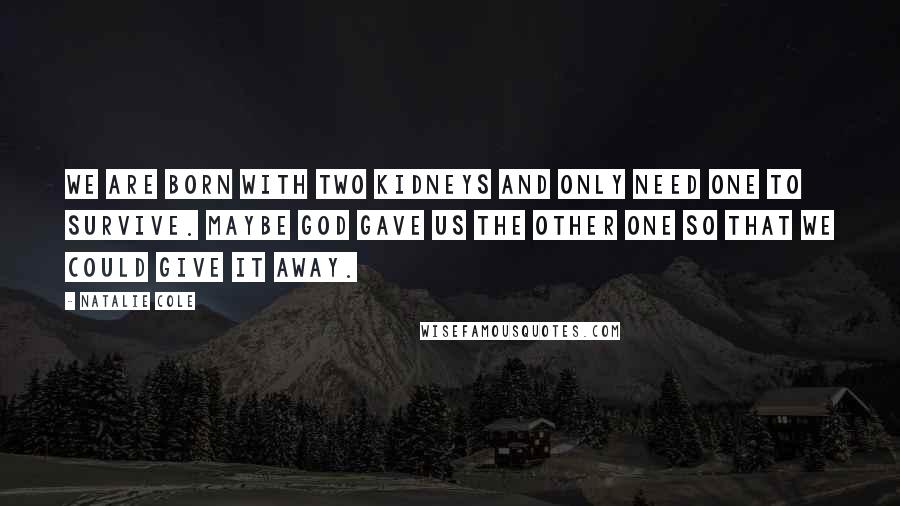 Natalie Cole Quotes: We are born with two kidneys and only need one to survive. Maybe God gave us the other one so that we could give it away.