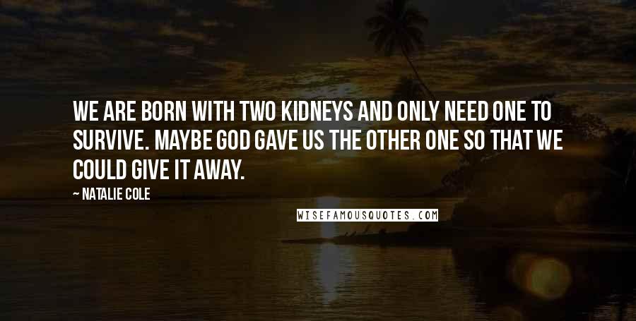 Natalie Cole Quotes: We are born with two kidneys and only need one to survive. Maybe God gave us the other one so that we could give it away.